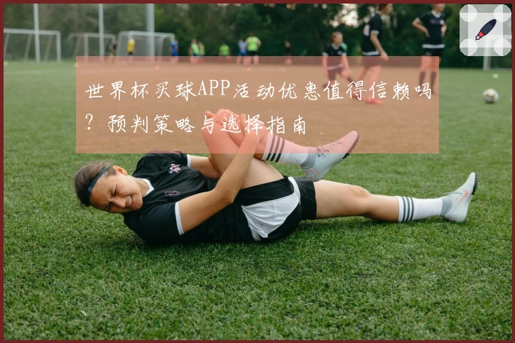 世界杯买球APP活动优惠值得信赖吗？预判策略与选择指南