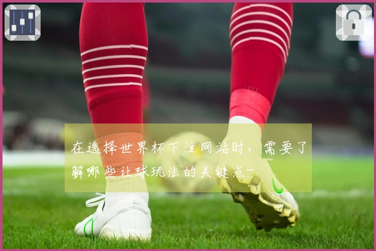 在选择世界杯下注网站时，需要了解哪些让球玩法的关键点-