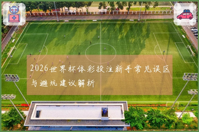 2026世界杯体彩投注新手常见误区与避坑建议解析
