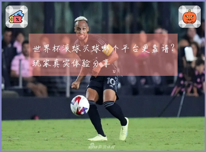 世界杯滚球买球哪个平台更靠谱？玩家真实体验分享
