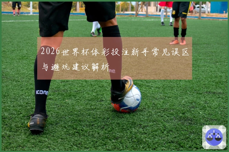 2026世界杯体彩投注新手常见误区与避坑建议解析