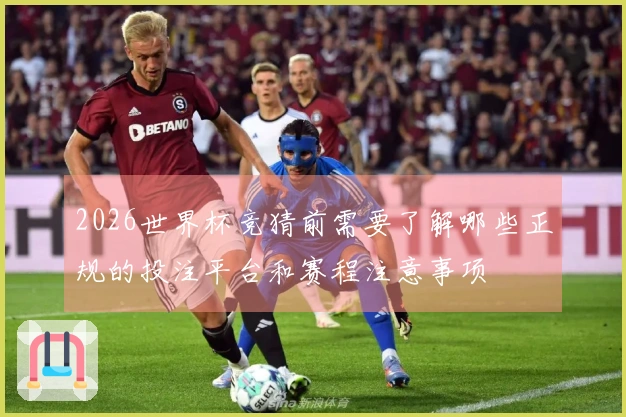 2026世界杯竞猜前需要了解哪些正规的投注平台和赛程注意事项